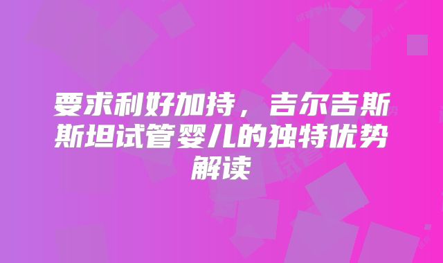 要求利好加持，吉尔吉斯斯坦试管婴儿的独特优势解读