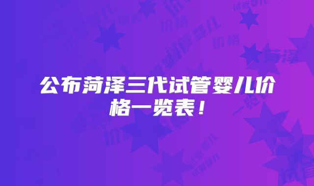 公布菏泽三代试管婴儿价格一览表！