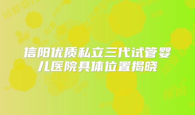 信阳优质私立三代试管婴儿医院具体位置揭晓
