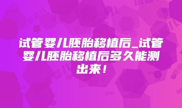 试管婴儿胚胎移植后_试管婴儿胚胎移植后多久能测出来！