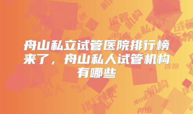 舟山私立试管医院排行榜来了,舟山私人试管机构有哪些