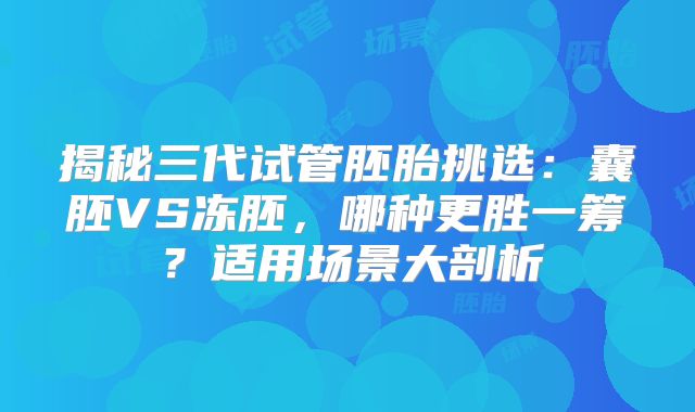 揭秘三代试管胚胎挑选：囊胚VS冻胚，哪种更胜一筹？适用场景大剖析