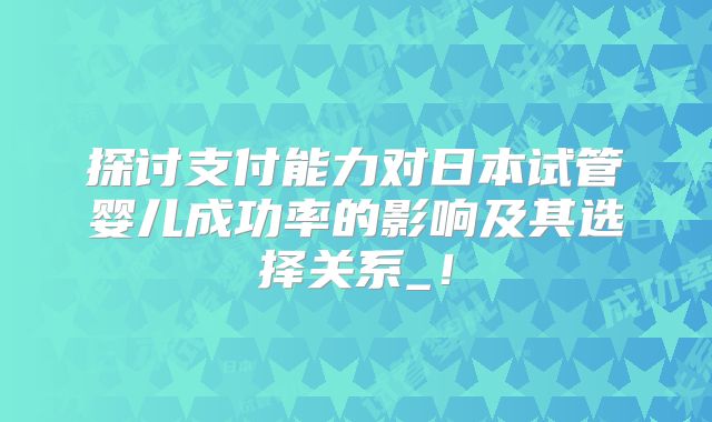 探讨支付能力对日本试管婴儿成功率的影响及其选择关系_!