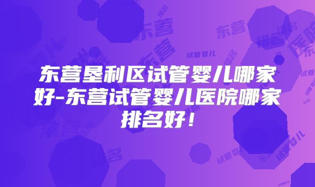东营垦利区试管婴儿哪家好-东营试管婴儿医院哪家排名好!