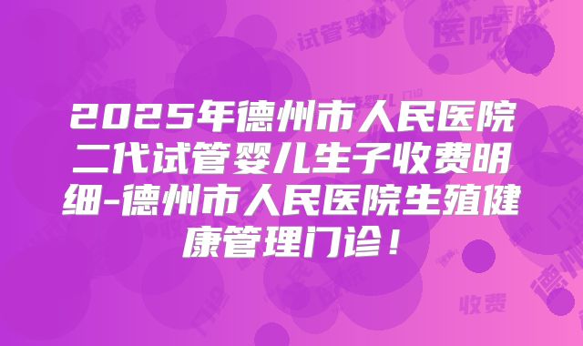 2025年德州市人民医院二代试管婴儿生子收费明细-德州市人民医院生殖健康管理门诊!