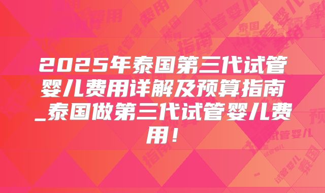 2025年泰国第三代试管婴儿费用详解及预算指南_泰国做第三代试管婴儿费用!