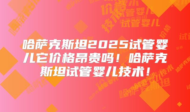 哈萨克斯坦2025试管婴儿它价格昂贵吗!哈萨克斯坦试管婴儿技术!