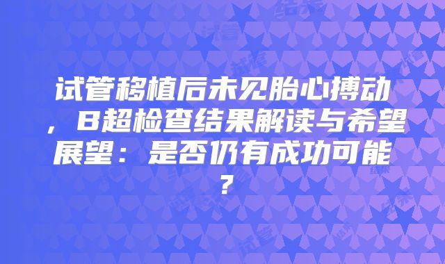 试管移植后未见胎心搏动,B超检查结果解读与希望展望:是否仍有成功可能?