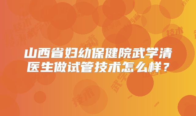 山西省妇幼保健院武学清医生做试管技术怎么样?
