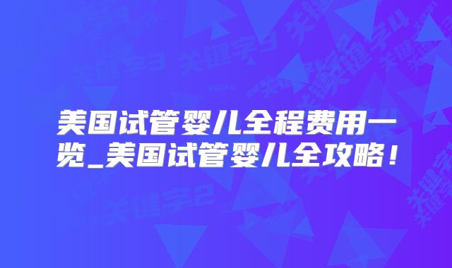 美国试管婴儿全程费用一览_美国试管婴儿全攻略!