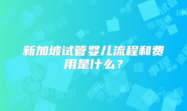 新加坡试管婴儿流程和费用是什么?