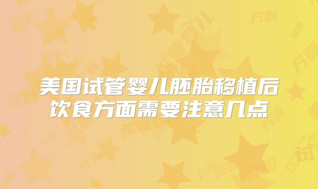 美国试管婴儿胚胎移植后饮食方面需要注意几点