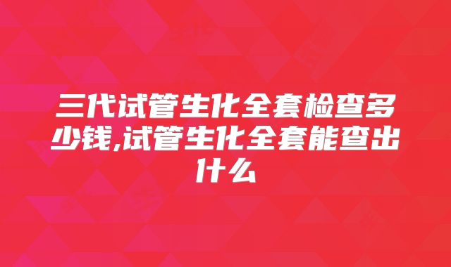 三代试管生化全套检查多少钱,试管生化全套能查出什么