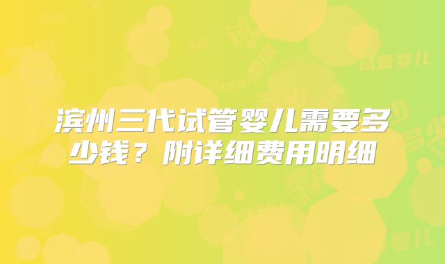 滨州三代试管婴儿需要多少钱?附详细费用明细