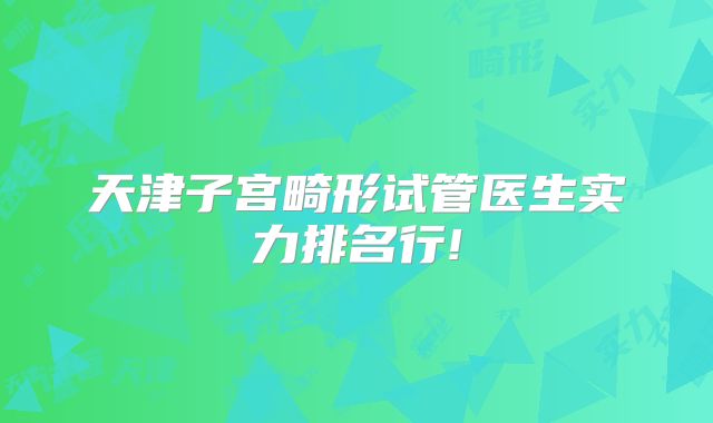 天津子宫畸形试管医生实力排名行!