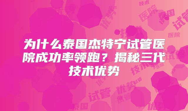 为什么泰国杰特宁试管医院成功率领跑?揭秘三代技术优势