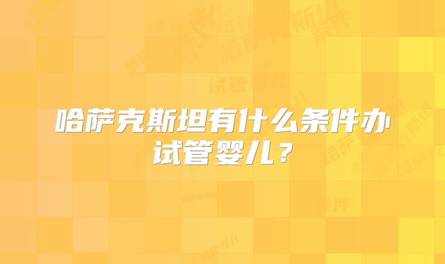 哈萨克斯坦有什么条件办试管婴儿?