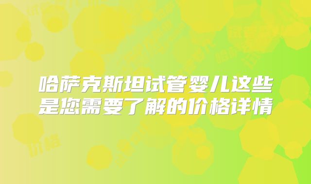 哈萨克斯坦试管婴儿这些是您需要了解的价格详情