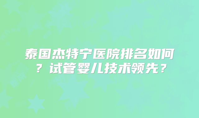 泰国杰特宁医院排名如何?试管婴儿技术领先?