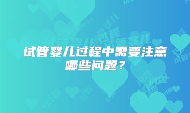 试管婴儿过程中需要注意哪些问题?