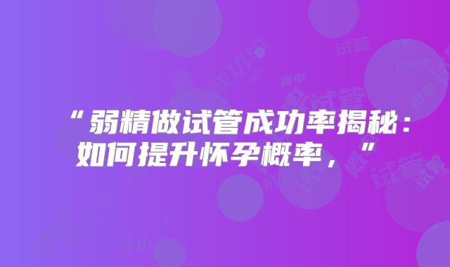 “弱精做试管成功率揭秘:如何提升怀孕概率,”