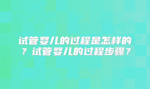 试管婴儿的过程是怎样的?试管婴儿的过程步骤?