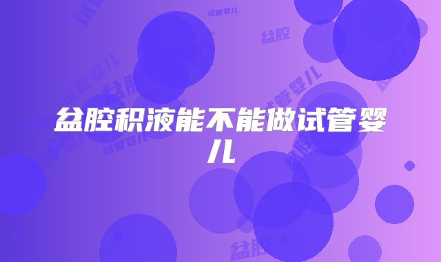 盆腔积液能不能做试管婴儿