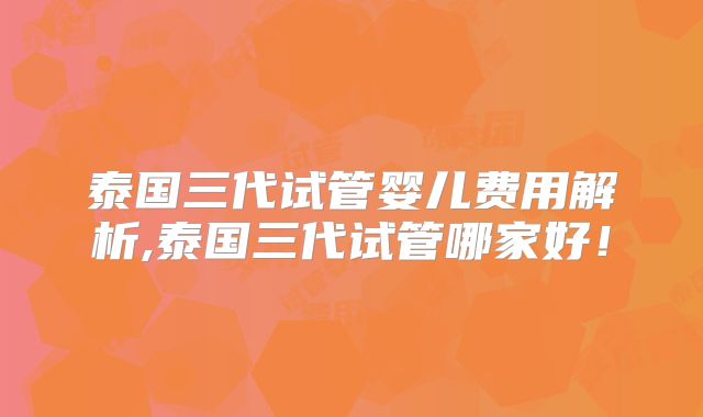 泰国三代试管婴儿费用解析,泰国三代试管哪家好!