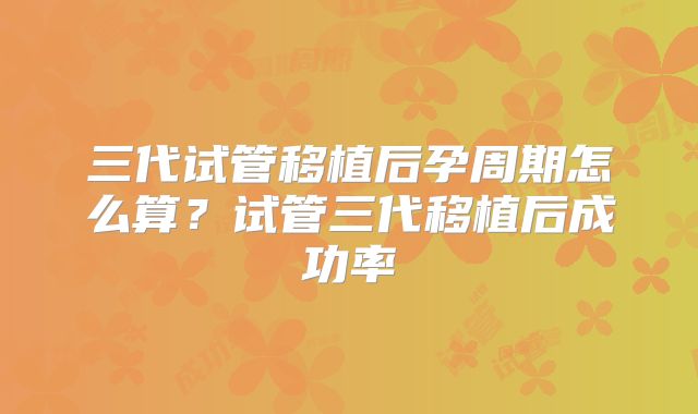 三代试管移植后孕周期怎么算?试管三代移植后成功率