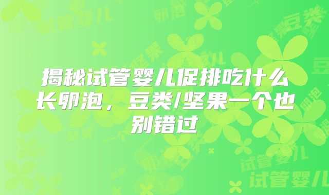 揭秘试管婴儿促排吃什么长卵泡,豆类/坚果一个也别错过