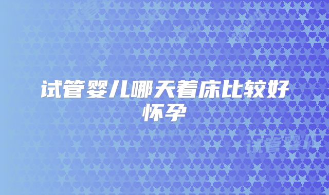 试管婴儿哪天着床比较好怀孕