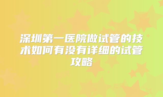 深圳第一医院做试管的技术如何有没有详细的试管攻略