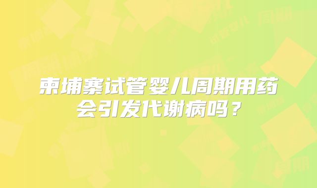 柬埔寨试管婴儿周期用药会引发代谢病吗?
