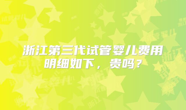 浙江第三代试管婴儿费用明细如下,贵吗?