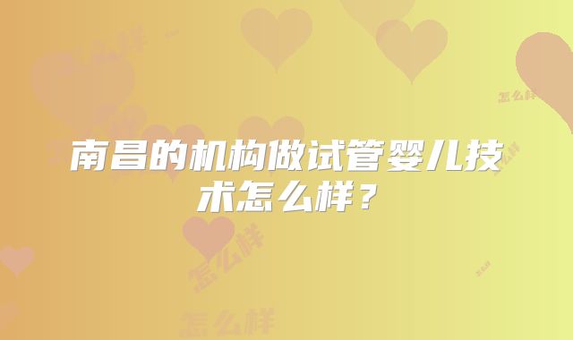 南昌的机构做试管婴儿技术怎么样?