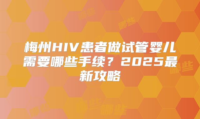 梅州HIV患者做试管婴儿需要哪些手续？2025最新攻略