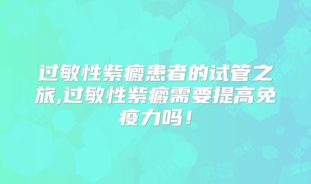 过敏性紫癜患者的试管之旅,过敏性紫癜需要提高免疫力吗!
