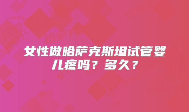 女性做哈萨克斯坦试管婴儿疼吗?多久?