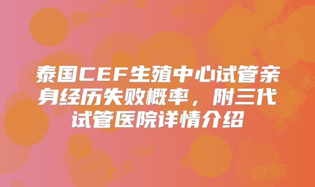 泰国CEF生殖中心试管亲身经历失败概率,附三代试管医院详情介绍
