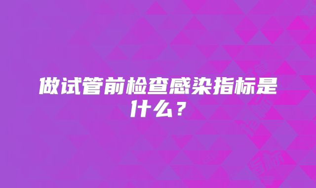 做试管前检查感染指标是什么?