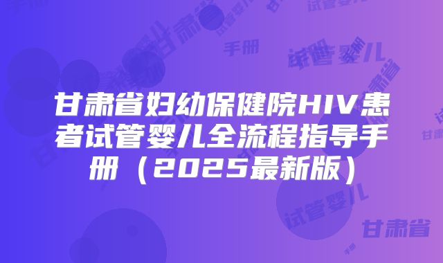 甘肃省妇幼保健院HIV患者试管婴儿全流程指导手册(2025最新版)