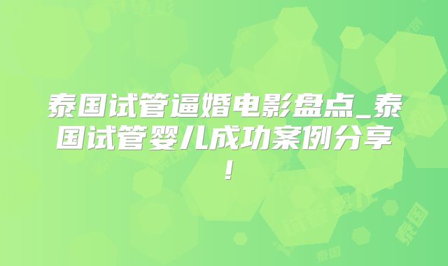 泰国试管逼婚电影盘点_泰国试管婴儿成功案例分享！