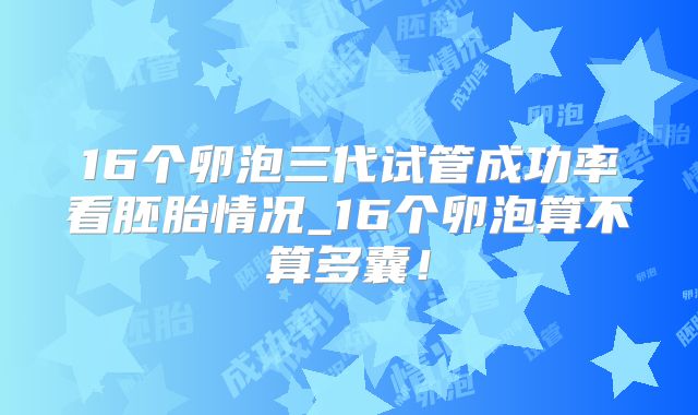 16个卵泡三代试管成功率看胚胎情况_16个卵泡算不算多囊!