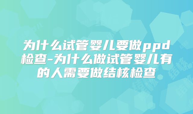 为什么试管婴儿要做ppd检查-为什么做试管婴儿有的人需要做结核检查