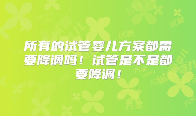 所有的试管婴儿方案都需要降调吗!试管是不是都要降调!