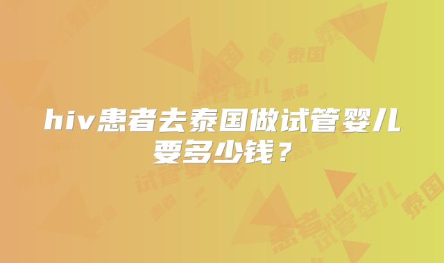 hiv患者去泰国做试管婴儿要多少钱?