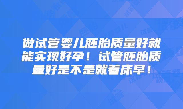 做试管婴儿胚胎质量好就能实现好孕！试管胚胎质量好是不是就着床早！