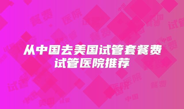 从中国去美国试管套餐费试管医院推荐