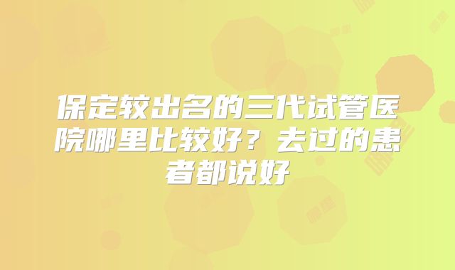 保定较出名的三代试管医院哪里比较好？去过的患者都说好