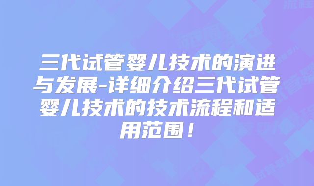 三代试管婴儿技术的演进与发展-详细介绍三代试管婴儿技术的技术流程和适用范围!